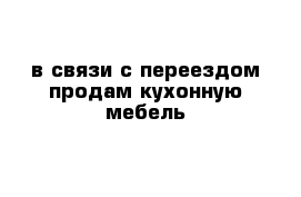 в связи с переездом продам кухонную мебель